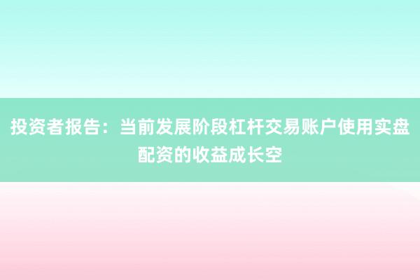 投资者报告：当前发展阶段杠杆交易账户使用实盘配资的收益成长空