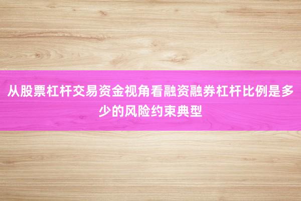 从股票杠杆交易资金视角看融资融券杠杆比例是多少的风险约束典型