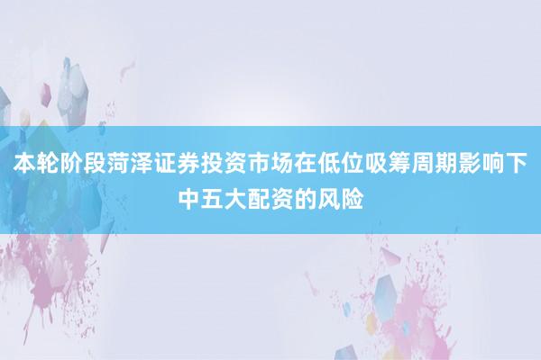 本轮阶段菏泽证券投资市场在低位吸筹周期影响下中五大配资的风险