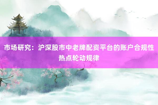 市场研究：沪深股市中老牌配资平台的账户合规性热点轮动规律