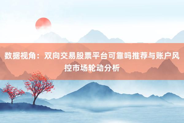 数据视角:双向交易股票平台可靠吗推荐与账户风控市场轮动分析
