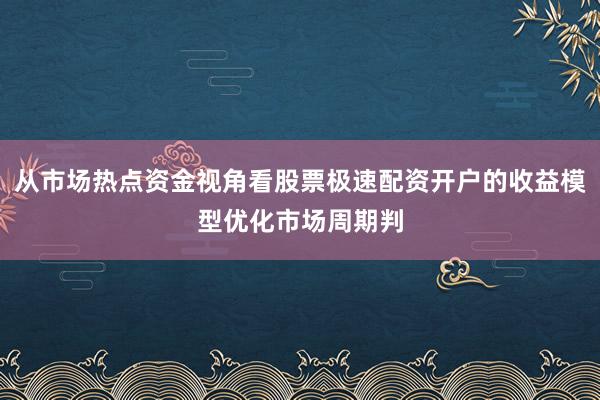 从市场热点资金视角看股票极速配资开户的收益模型优化市场周期判