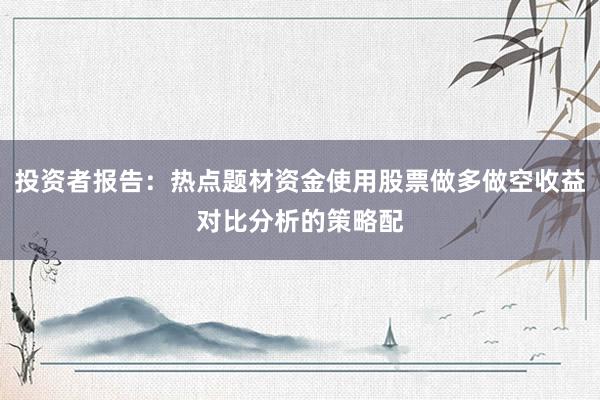 投资者报告：热点题材资金使用股票做多做空收益对比分析的策略配