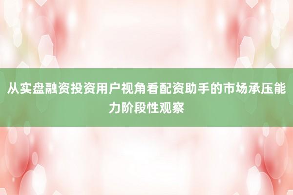 从实盘融资投资用户视角看配资助手的市场承压能力阶段性观察