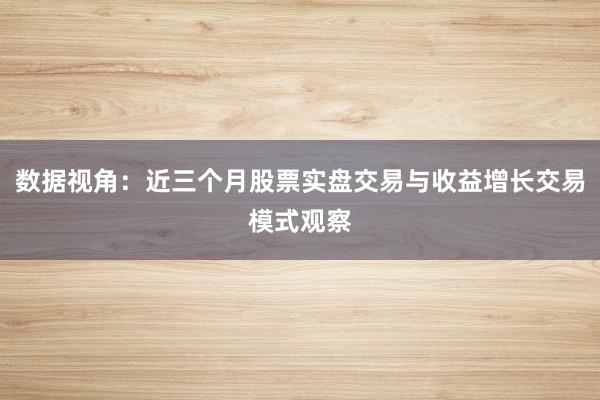 数据视角：近三个月股票实盘交易与收益增长交易模式观察