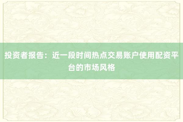 投资者报告：近一段时间热点交易账户使用配资平台的市场风格