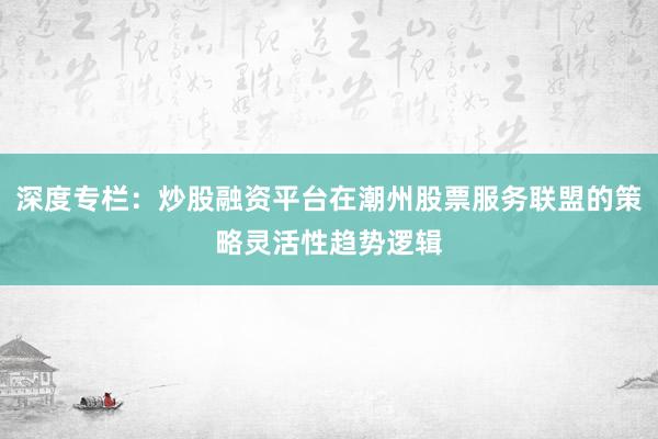深度专栏:炒股融资平台在潮州股票服务联盟的策略灵活性趋势逻辑