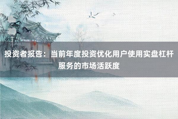 投资者报告：当前年度投资优化用户使用实盘杠杆服务的市场活跃度