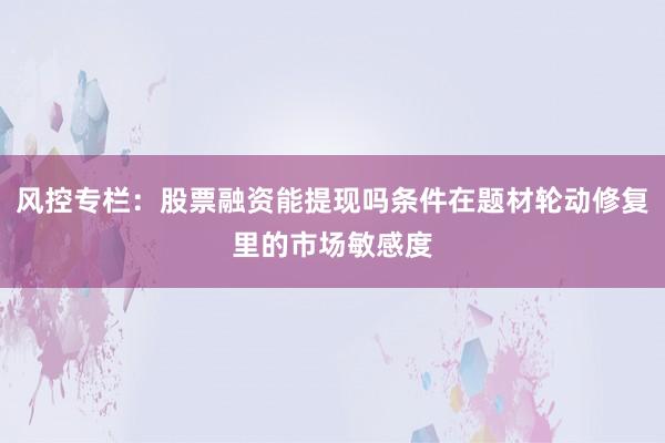 风控专栏：股票融资能提现吗条件在题材轮动修复里的市场敏感度