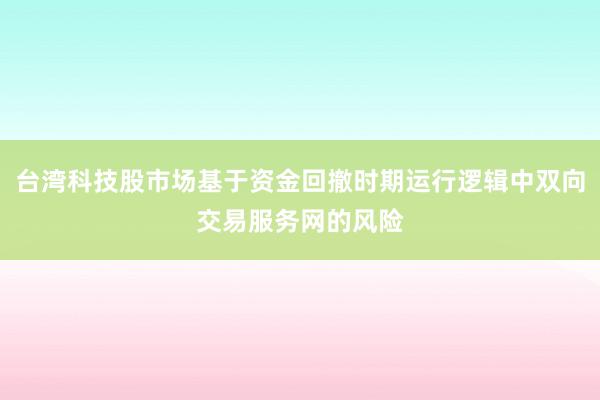 台湾科技股市场基于资金回撤时期运行逻辑中双向交易服务网的风险