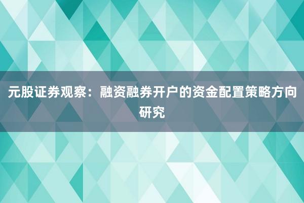 元股证券观察：融资融券开户的资金配置策略方向研究