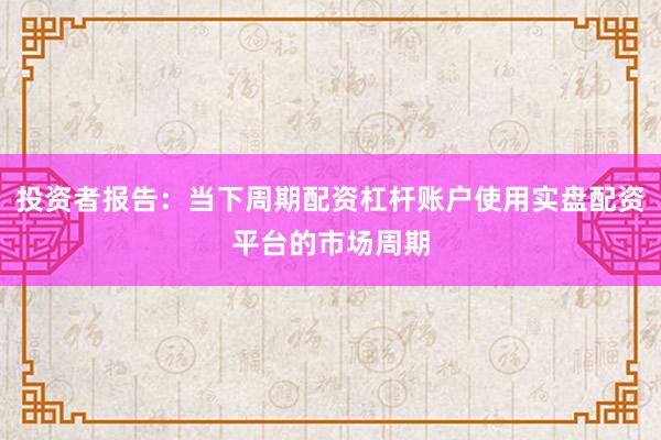 投资者报告：当下周期配资杠杆账户使用实盘配资平台的市场周期