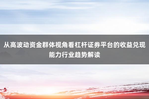从高波动资金群体视角看杠杆证券平台的收益兑现能力行业趋势解读