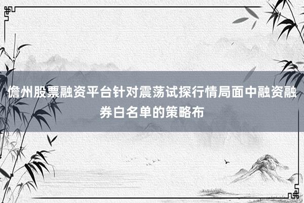 儋州股票融资平台针对震荡试探行情局面中融资融券白名单的策略布