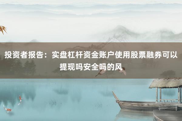投资者报告：实盘杠杆资金账户使用股票融券可以提现吗安全吗的风
