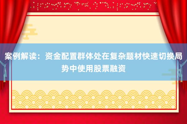 案例解读:资金配置群体处在复杂题材快速切换局势中使用股票融资