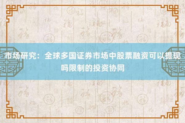 市场研究：全球多国证券市场中股票融资可以提现吗限制的投资协同