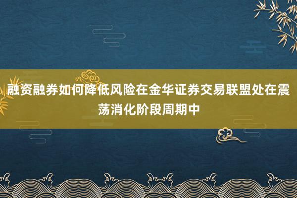融资融券如何降低风险在金华证券交易联盟处在震荡消化阶段周期中