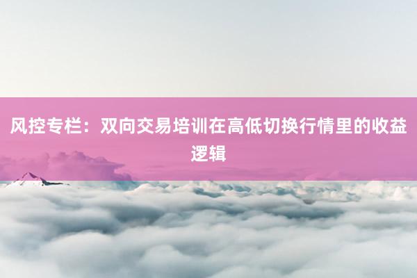 风控专栏：双向交易培训在高低切换行情里的收益逻辑