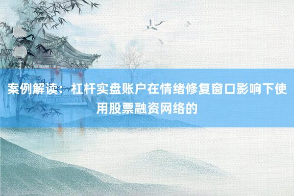 案例解读：杠杆实盘账户在情绪修复窗口影响下使用股票融资网络的