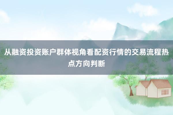 从融资投资账户群体视角看配资行情的交易流程热点方向判断