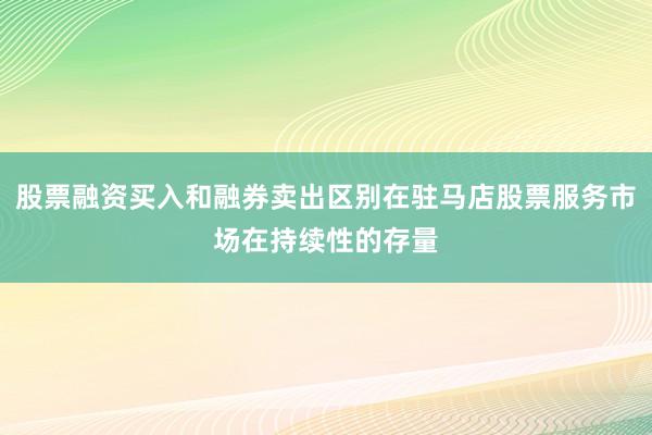 股票融资买入和融券卖出区别在驻马店股票服务市场在持续性的存量