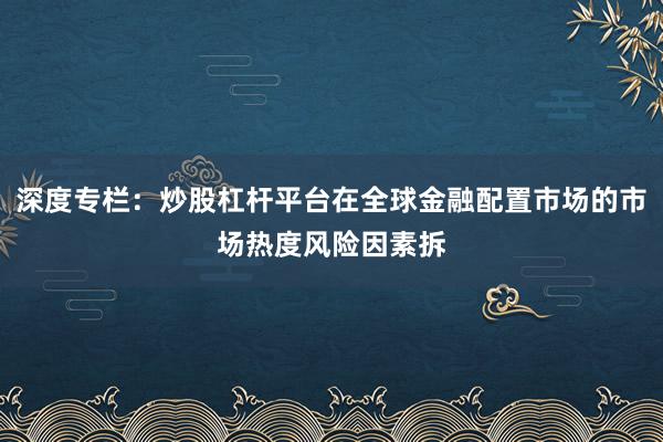 深度专栏：炒股杠杆平台在全球金融配置市场的市场热度风险因素拆