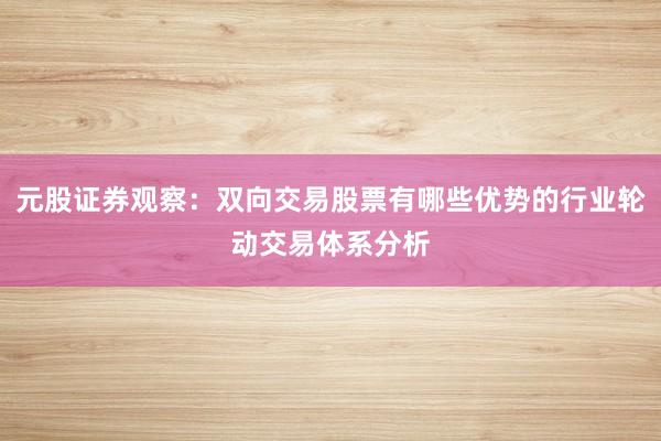 元股证券观察：双向交易股票有哪些优势的行业轮动交易体系分析