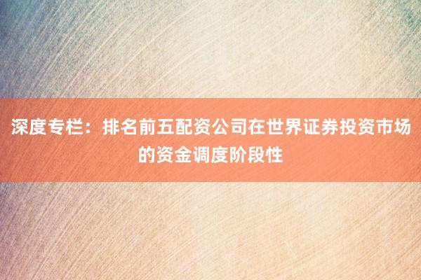 深度专栏：排名前五配资公司在世界证券投资市场的资金调度阶段性