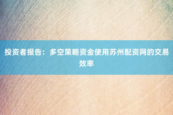 投资者报告：多空策略资金使用苏州配资网的交易效率