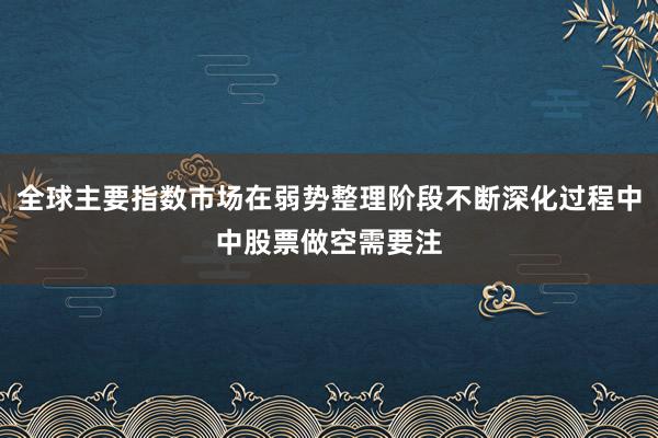 全球主要指数市场在弱势整理阶段不断深化过程中中股票做空需要注