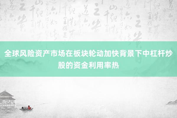 全球风险资产市场在板块轮动加快背景下中杠杆炒股的资金利用率热