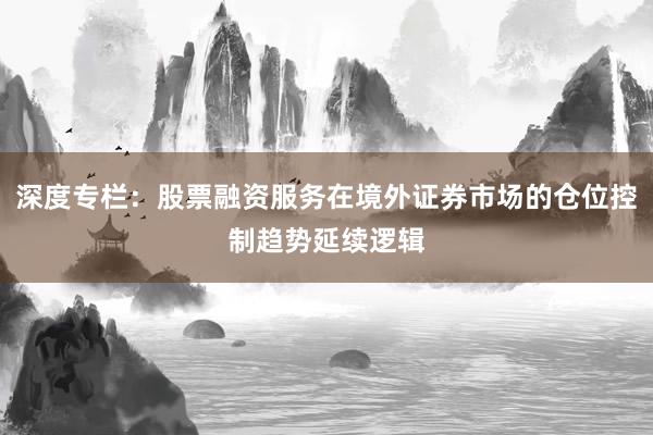 深度专栏：股票融资服务在境外证券市场的仓位控制趋势延续逻辑