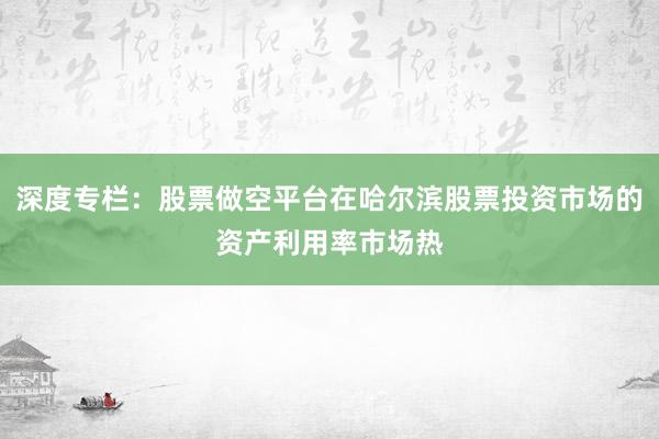 深度专栏：股票做空平台在哈尔滨股票投资市场的资产利用率市场热