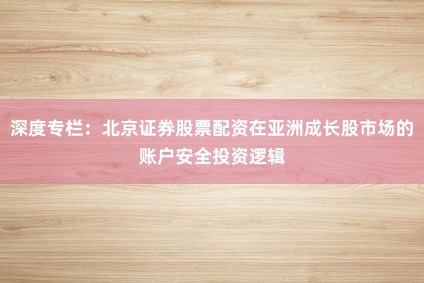 深度专栏：北京证券股票配资在亚洲成长股市场的账户安全投资逻辑