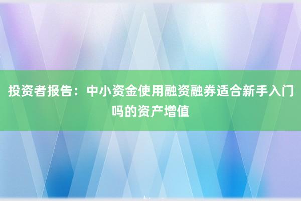 投资者报告：中小资金使用融资融券适合新手入门吗的资产增值