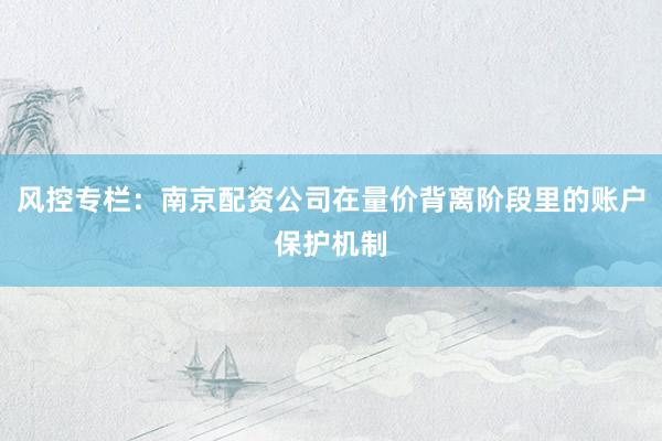风控专栏：南京配资公司在量价背离阶段里的账户保护机制