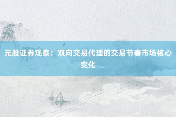 元股证券观察：双向交易代理的交易节奏市场核心变化