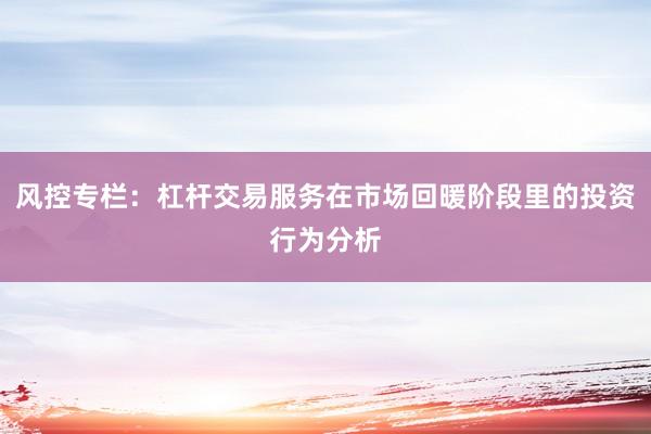 风控专栏：杠杆交易服务在市场回暖阶段里的投资行为分析