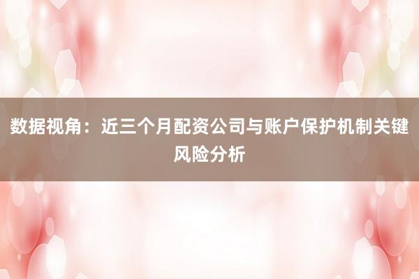 数据视角:近三个月配资公司与账户保护机制关键风险分析