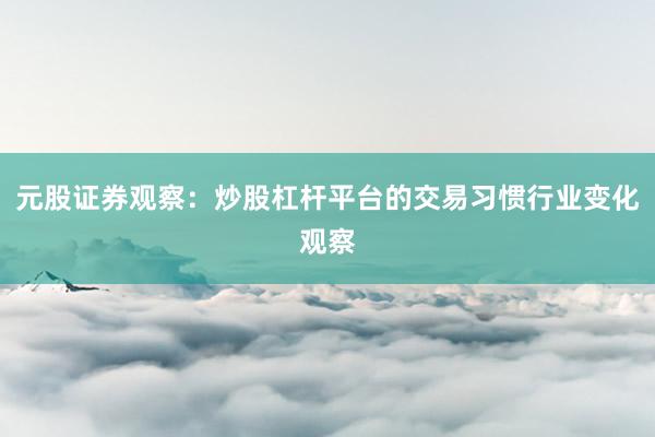 元股证券观察：炒股杠杆平台的交易习惯行业变化观察