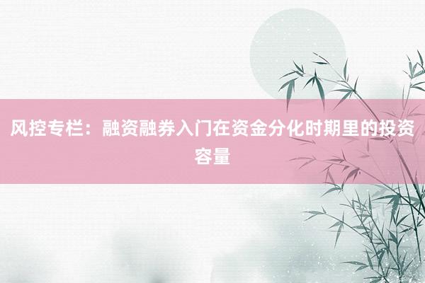 风控专栏：融资融券入门在资金分化时期里的投资容量