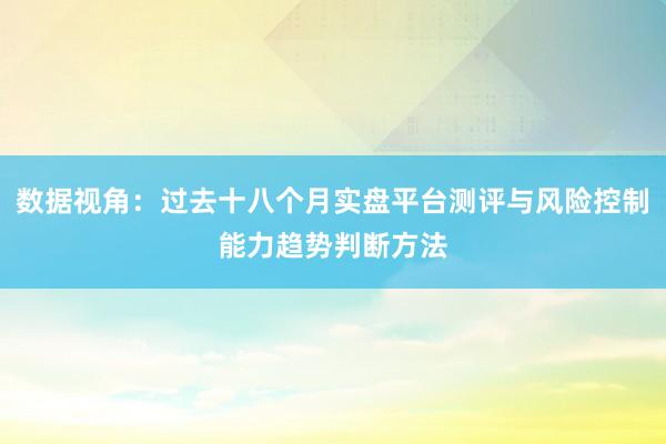 数据视角：过去十八个月实盘平台测评与风险控制能力趋势判断方法