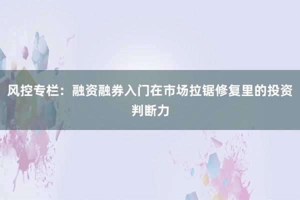 风控专栏：融资融券入门在市场拉锯修复里的投资判断力