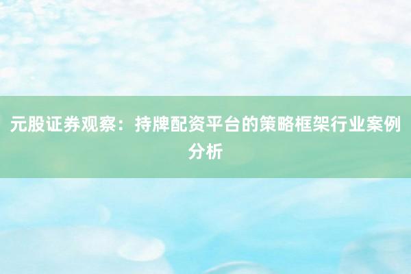元股证券观察：持牌配资平台的策略框架行业案例分析