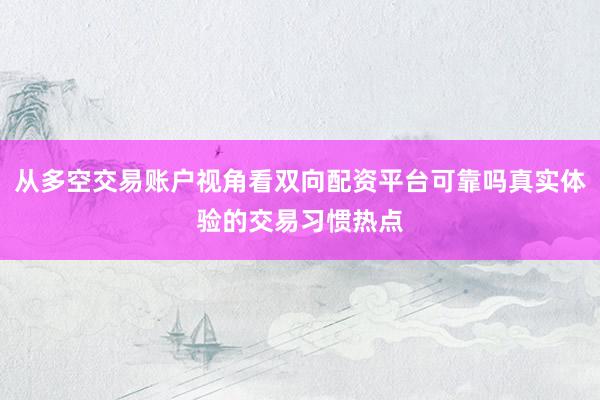 从多空交易账户视角看双向配资平台可靠吗真实体验的交易习惯热点
