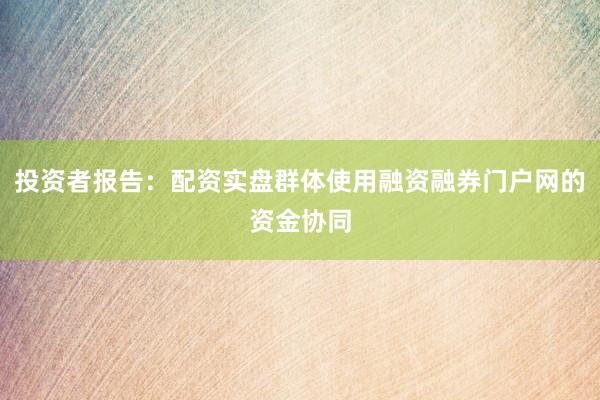 投资者报告：配资实盘群体使用融资融券门户网的资金协同