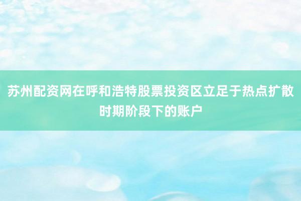 苏州配资网在呼和浩特股票投资区立足于热点扩散时期阶段下的账户