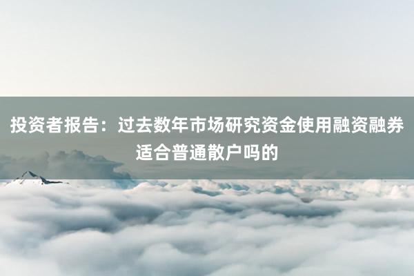 投资者报告：过去数年市场研究资金使用融资融券适合普通散户吗的