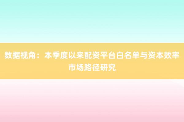 数据视角：本季度以来配资平台白名单与资本效率市场路径研究